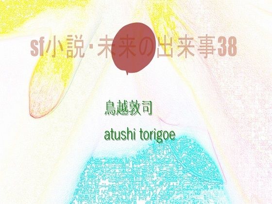 【SF小説・未来の出来事38】pdf小説 鳥越敦司