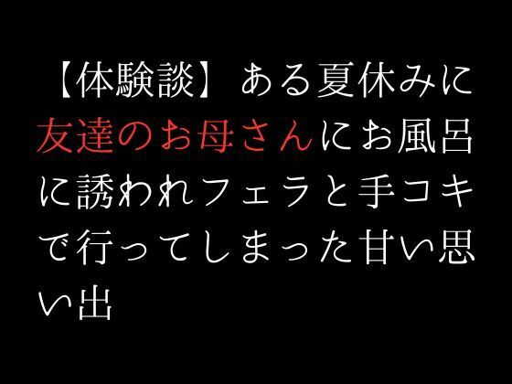 【【体験談】ある夏休みに友達のお母さんにお風呂に誘われフェラと手コキで行ってしまった甘い思い出】first impression