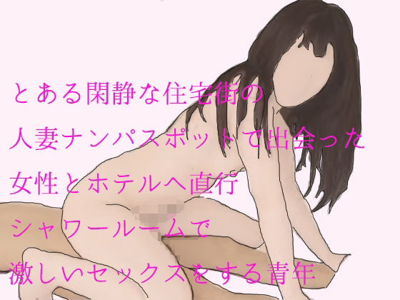 【【無料】とある閑静な住宅街の人妻ナンパスポットで出会った女性とホテルへ直行 シャワールームで激しいセックスをする青年】逢瀬のひび
