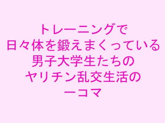 【トレーニングで日々体を鍛えまくっている男子大学生たちのヤリチン乱交生活の一コマ】逢瀬のひび