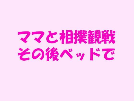 【ママと相撲観戦 その後ベッドで】逢瀬のひび