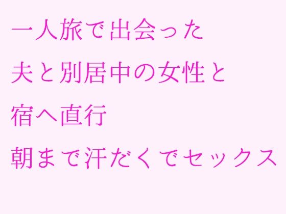【一人旅で出会った夫と別居中の女性と宿へ直行 朝まで汗だくでセックス】逢瀬のひび
