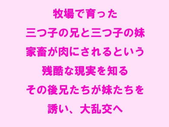 【牧場で育った三つ子の兄と三つ子の妹 家畜が肉にされるという残酷な現実を知る その後兄たちが妹たちを誘い、大乱交へ】逢瀬のひび