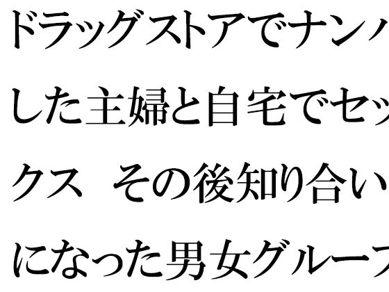 【ドラッグストアでナンパした主婦と自宅でセックス その後知り合いになった男女グループで乱交の日々】逢瀬のひび
