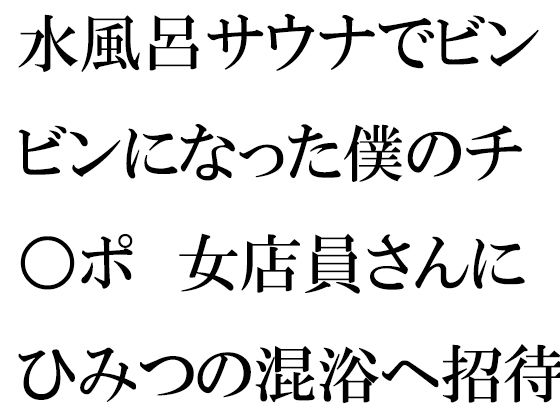 【水風呂サウナでビンビンになった僕のチ○ポ 女店員さんにひみつの混浴へ招待され・・・】逢瀬のひび