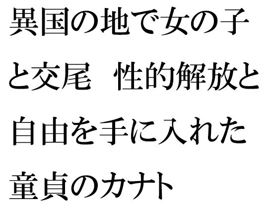 【異国の地で女の子と交尾 性的解放と自由を手に入れた童貞のカナト】逢瀬のひび