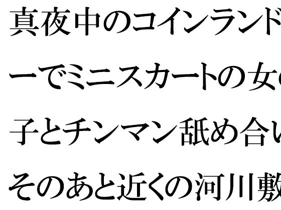 【真夜中のコインランドリーでミニスカートの女の子とチンマン舐め合い そのあと近くの河川敷で】逢瀬のひび