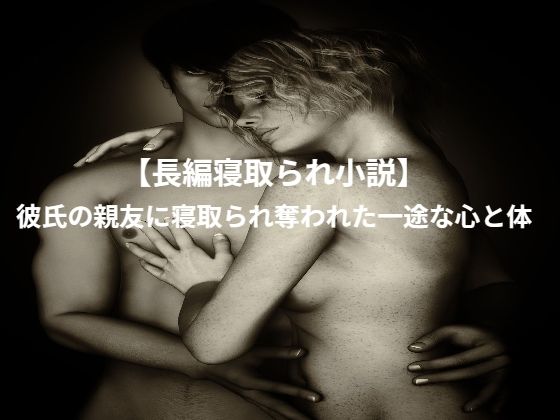 【【長編寝取られ小説】彼氏の親友に寝取られ奪われた一途な心と体】くるくる