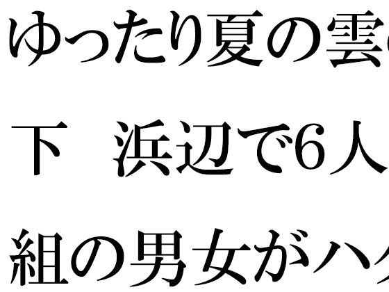 【ゆったり夏の雲の下 浜辺で6人組の男女がハダカ】逢瀬のひび