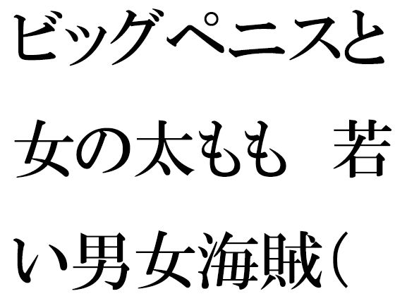 【ビッグペニスと女の太もも 若い男女海賊（かいぞく）たちの大乱交】逢瀬のひび