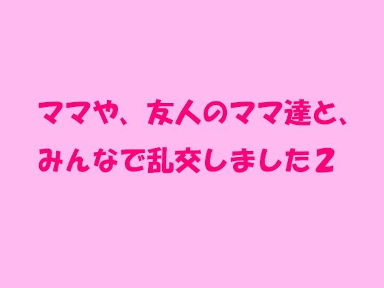 【ママや、友人のママ達と、みんなで乱交しました2】逢瀬のひび