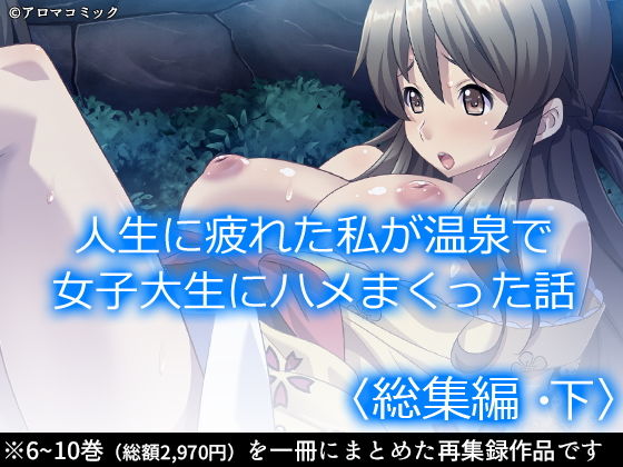 【人生に疲れた私が温泉で女子大生にハメまくった話 ＜総集編・下＞】アロマコミック