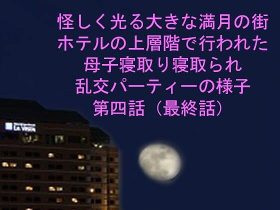 【怪しく光る大きな満月の街 ホテルの上層階で行われた母子寝取り寝取られ乱交パーティーの様子 第四話】逢瀬のひび