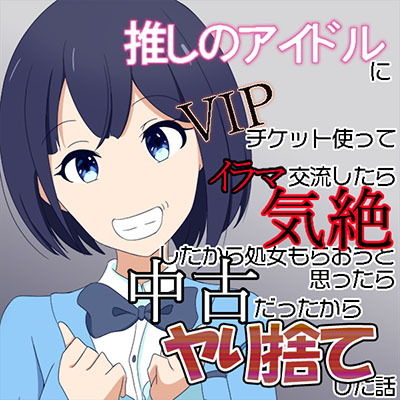 【推しのアイドルにVIPチケット使ってイラマ交流したら気絶したから処女もらおうと思ったら中古だったからヤリ捨てした話（オリジナル）】七祖屋