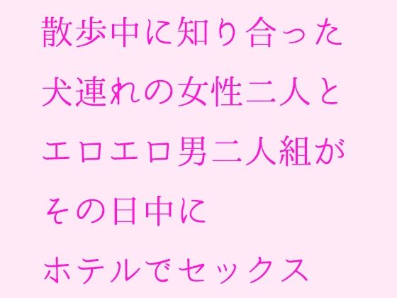 【散歩中に知り合った犬連れの女性二人とエロエロ男二人組がその日中にホテルでセックス】逢瀬のひび