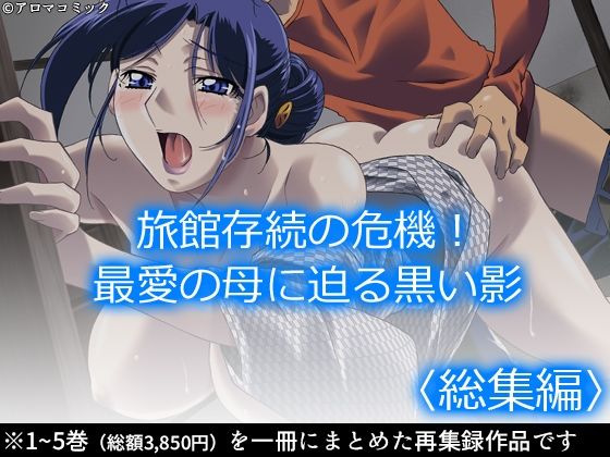 【旅館存続の危機！最愛の母に迫る黒い影 ＜総集編＞】アロマコミック