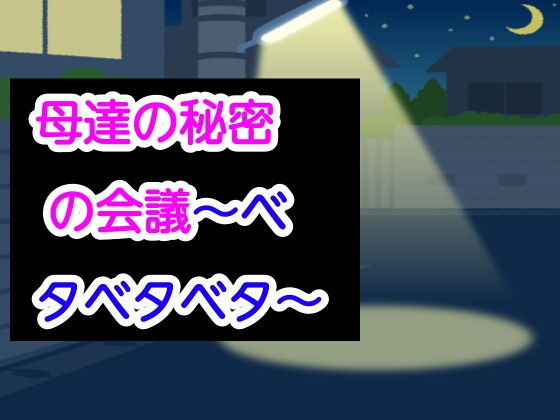【母達の秘密の会議〜ベタベタベタ〜】母達の秘密の会議シリーズ