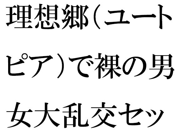 【理想郷（ユートピア）で裸の男女大乱交セックス】逢瀬のひび