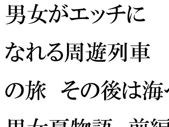 【男女がエッチになれる周遊列車の旅 その後は海へ 男女夏物語 前編】逢瀬のひび