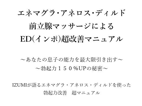 【エネマグラ・アネロス・ディルド 前立腺マッサージによる ED（インポ）超改善マニュアル      〜あなたの息子の能力を最大限引き出す〜 〜勃起力150％UPの秘密〜    X（旧Twitter）で3万人のフォロワー数を持つ IZUMIが語るエネマグラ・アネロス・ディルドを使った 勃起力改善  超マニュアル】メスイキ？ドライオーガズム？研究所