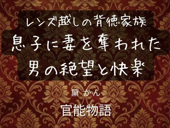 【レンズ越しの背徳家族 〜息子に妻を奪われた男の絶望と快楽〜】官能物語